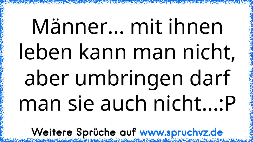 Männer... mit ihnen leben kann man nicht, aber umbringen darf man sie auch nicht...:P