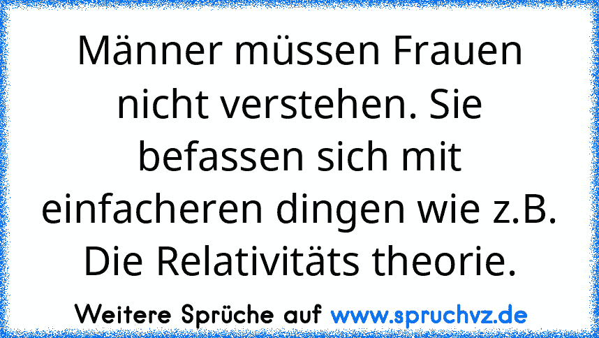 Männer müssen Frauen nicht verstehen. Sie befassen sich mit einfacheren dingen wie z.B. Die Relativitäts theorie.