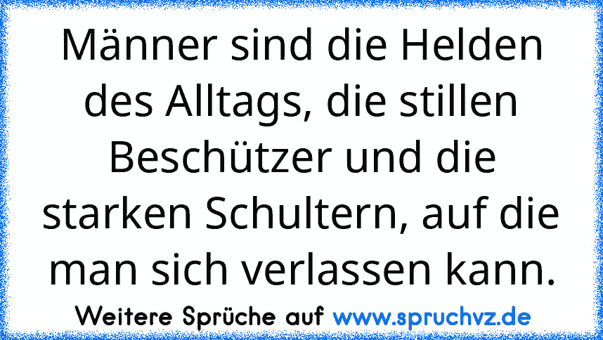 Männer sind die Helden des Alltags, die stillen Beschützer und die starken Schultern, auf die man sich verlassen kann.