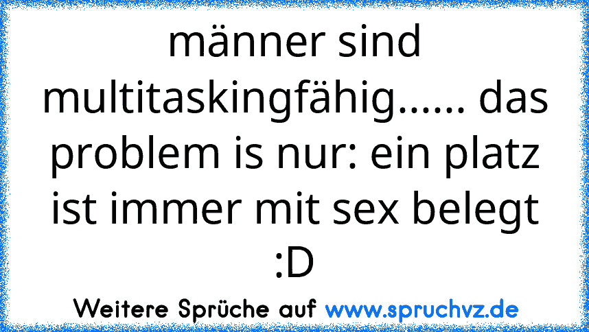 männer sind multitaskingfähig...... das problem is nur: ein platz ist immer mit sex belegt :D