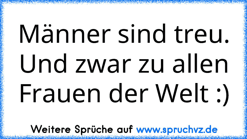 Männer sind treu.
Und zwar zu allen Frauen der Welt :)