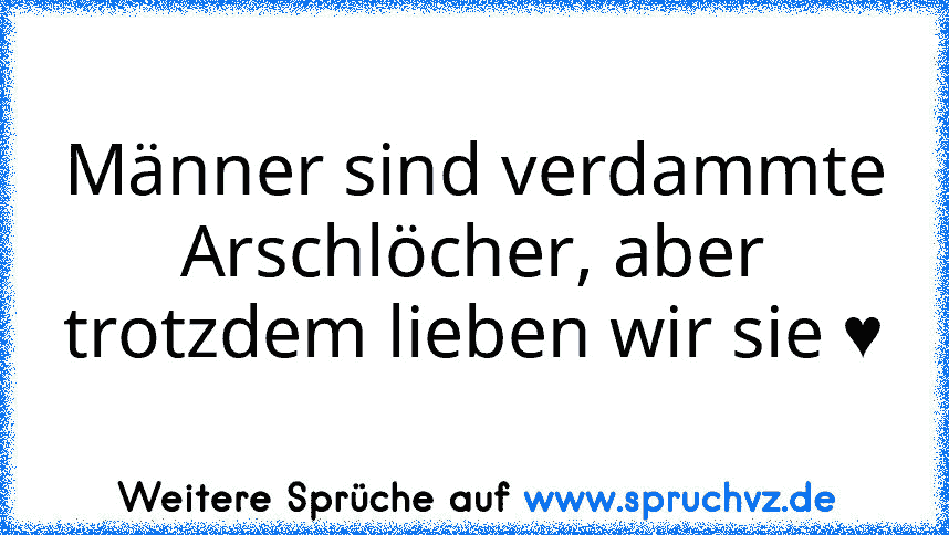 Männer sind verdammte Arschlöcher, aber trotzdem lieben wir sie ♥