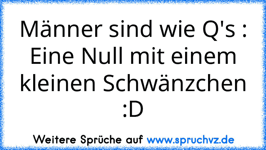 Männer sind wie Q's :
Eine Null mit einem kleinen Schwänzchen :D