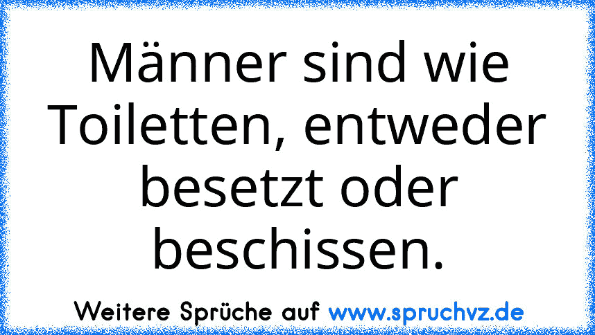 Männer sind wie Toiletten, entweder besetzt oder beschissen.