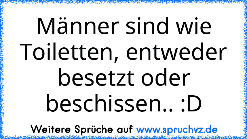 Männer sind wie Toiletten, entweder besetzt oder beschissen.. :D