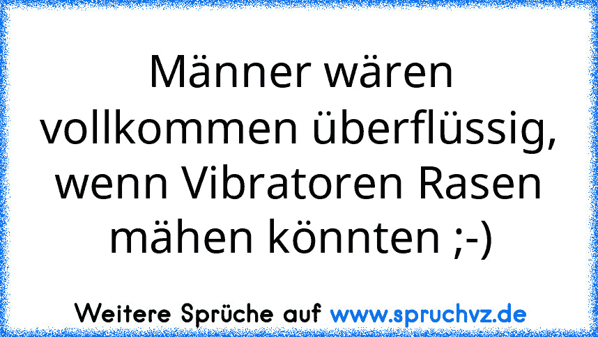 Männer wären vollkommen überflüssig, wenn Vibratoren Rasen mähen könnten ;-)