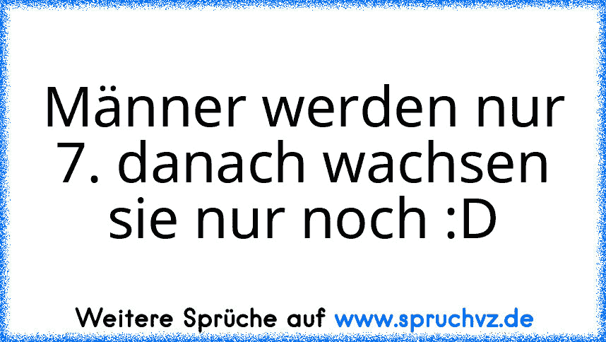 Männer werden nur 7. danach wachsen sie nur noch :D