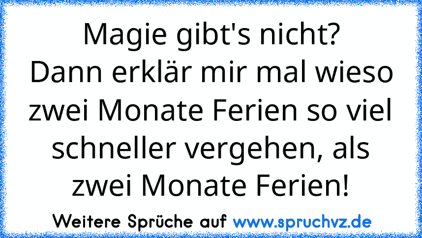 Magie gibt's nicht?
Dann erklär mir mal wieso zwei Monate Ferien so viel schneller vergehen, als zwei Monate Ferien!