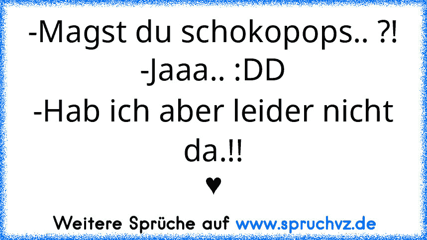 -Magst du schokopops.. ?!
-Jaaa.. :DD
-Hab ich aber leider nicht da.!!
♥