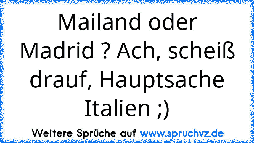 Mailand oder Madrid ? Ach, scheiß drauf, Hauptsache Italien ;)