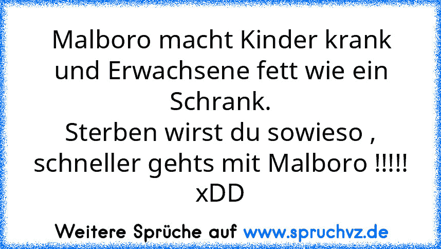 Malboro macht Kinder krank und Erwachsene fett wie ein Schrank.
Sterben wirst du sowieso , schneller gehts mit Malboro !!!!!
xDD