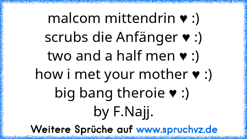 malcom mittendrin ♥ :)
scrubs die Anfänger ♥ :)
two and a half men ♥ :)
how i met your mother ♥ :)
big bang theroie ♥ :) 
by F.Najj.