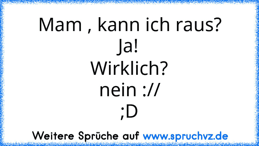 Mam , kann ich raus?
Ja!
Wirklich?
nein ://
;D