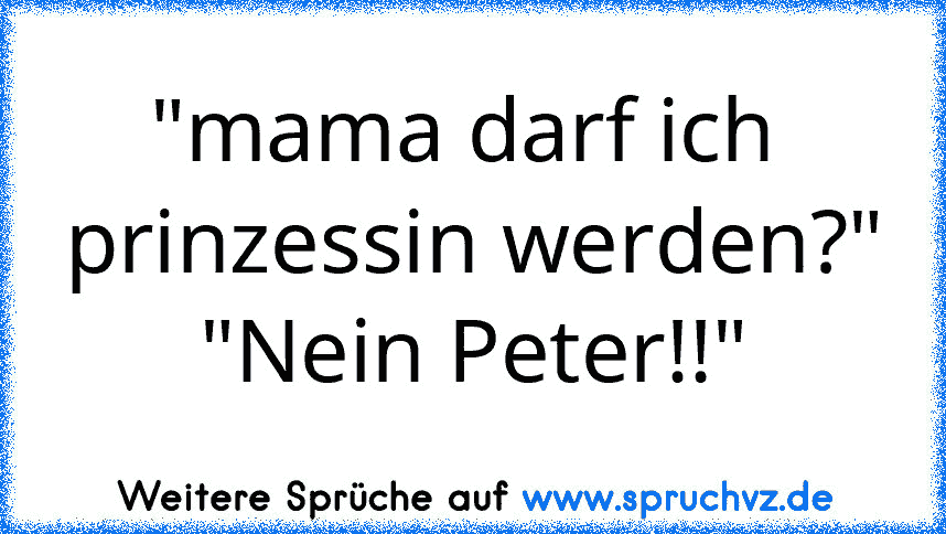 "mama darf ich  prinzessin werden?"
"Nein Peter!!"