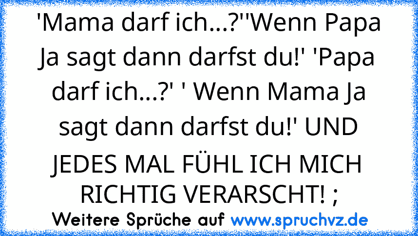 'Mama darf ich...?''Wenn Papa Ja sagt dann darfst du!' 'Papa darf ich...?' ' Wenn Mama Ja sagt dann darfst du!' UND JEDES MAL FÜHL ICH MICH RICHTIG VERARSCHT! ;