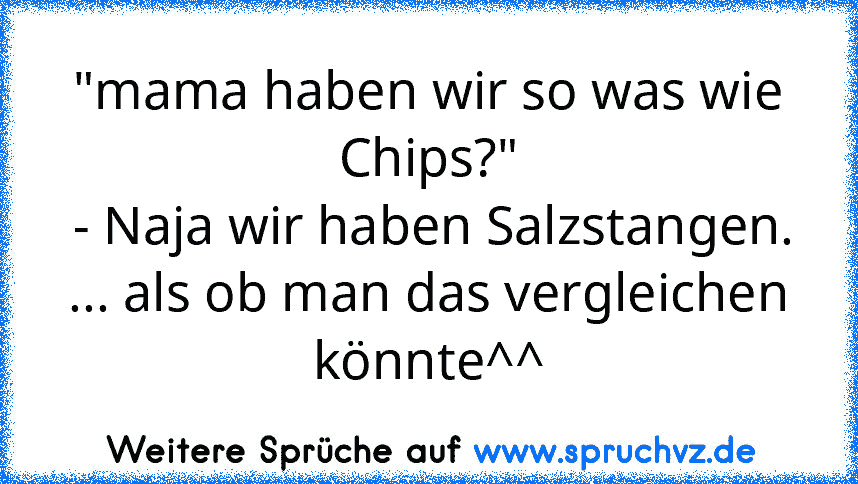 "mama haben wir so was wie Chips?"
 - Naja wir haben Salzstangen.
... als ob man das vergleichen könnte^^