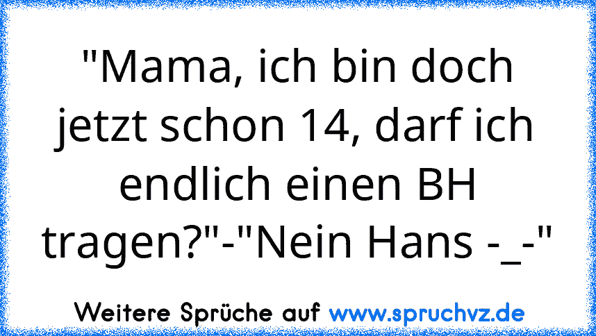 "Mama, ich bin doch jetzt schon 14, darf ich endlich einen BH tragen?"-"Nein Hans -_-"