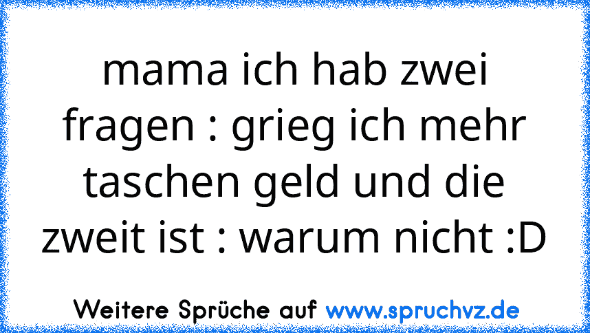 mama ich hab zwei fragen : grieg ich mehr taschen geld und die zweit ist : warum nicht :D