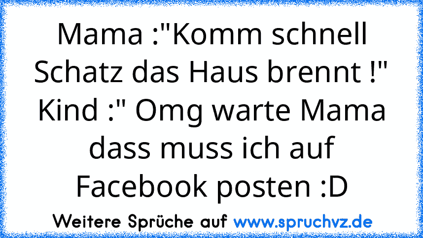 Mama :"Komm schnell Schatz das Haus brennt !" Kind :" Omg warte Mama dass muss ich auf Facebook posten :D