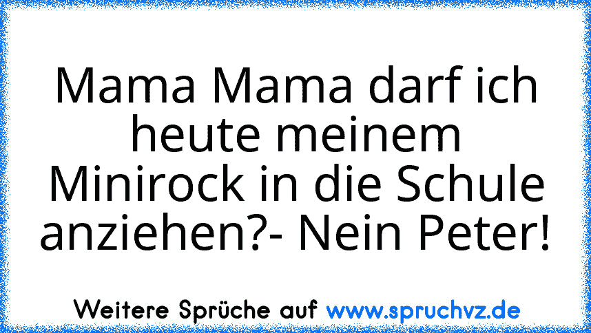 Mama Mama darf ich heute meinem Minirock in die Schule anziehen?- Nein Peter!