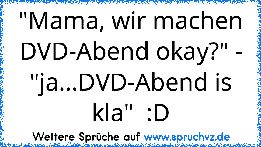 "Mama, wir machen DVD-Abend okay?" - "ja...DVD-Abend is kla"  :D