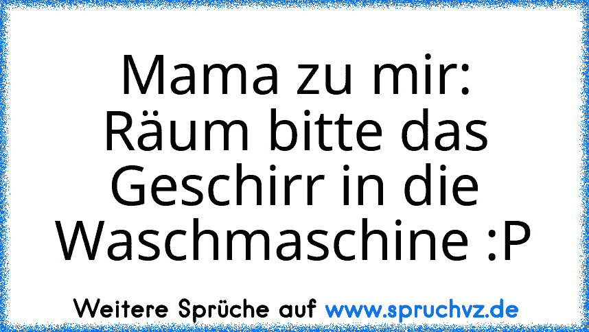 Mama zu mir: Räum bitte das Geschirr in die Waschmaschine :P