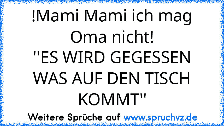 !Mami Mami ich mag Oma nicht!
''ES WIRD GEGESSEN WAS AUF DEN TISCH KOMMT''