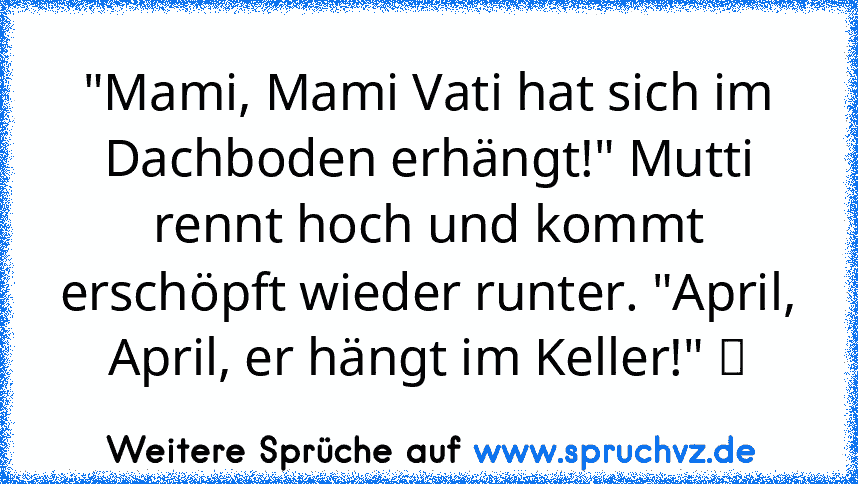 "Mami, Mami Vati hat sich im Dachboden erhängt!" Mutti rennt hoch und kommt erschöpft wieder runter. "April, April, er hängt im Keller!" ツ