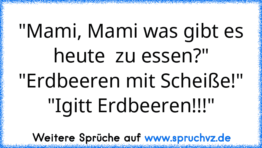 "Mami, Mami was gibt es heute  zu essen?"
"Erdbeeren mit Scheiße!"
"Igitt Erdbeeren!!!"