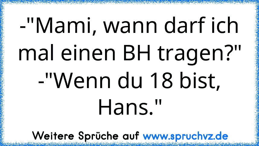 -"Mami, wann darf ich mal einen BH tragen?"
-"Wenn du 18 bist, Hans."