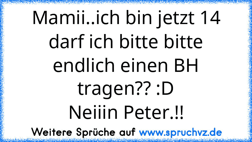 Mamii..ich bin jetzt 14 darf ich bitte bitte endlich einen BH tragen?? :D
Neiiin Peter.!!