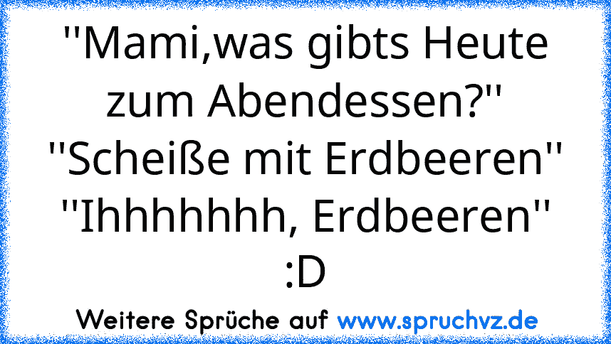 ''Mami,was gibts Heute zum Abendessen?''
''Scheiße mit Erdbeeren''
''Ihhhhhhh, Erdbeeren''
:D