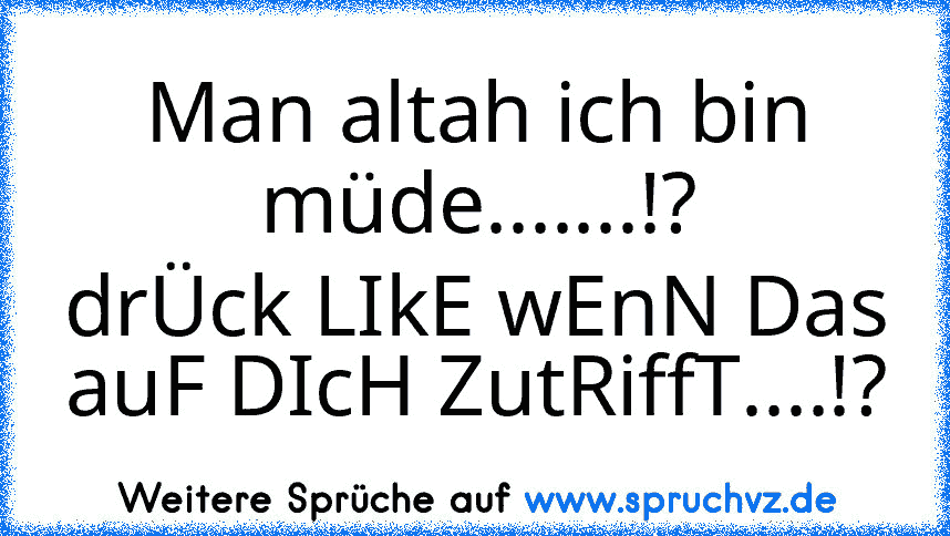 Man altah ich bin müde.......!?
drÜck LIkE wEnN Das auF DIcH ZutRiffT....!?