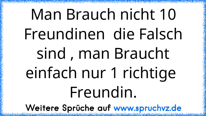 Man Brauch nicht 10 Freundinen  die Falsch sind , man Braucht einfach nur 1 richtige  Freundin.