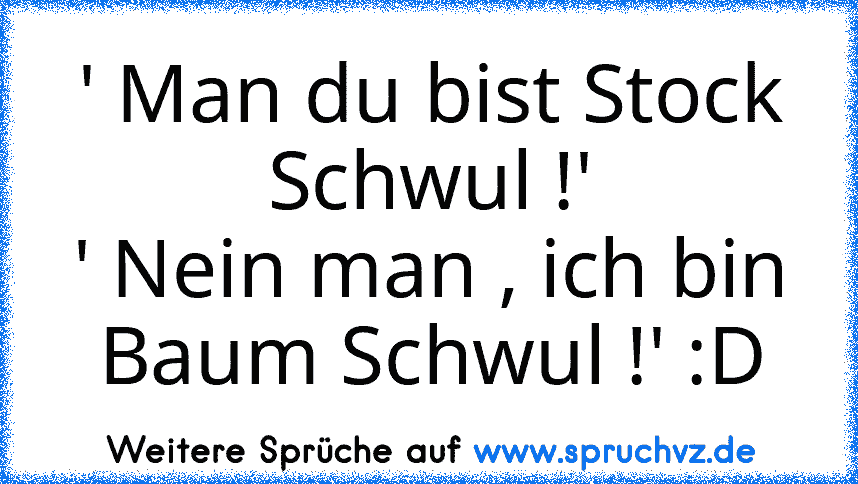 ' Man du bist Stock Schwul !'
' Nein man , ich bin Baum Schwul !' :D