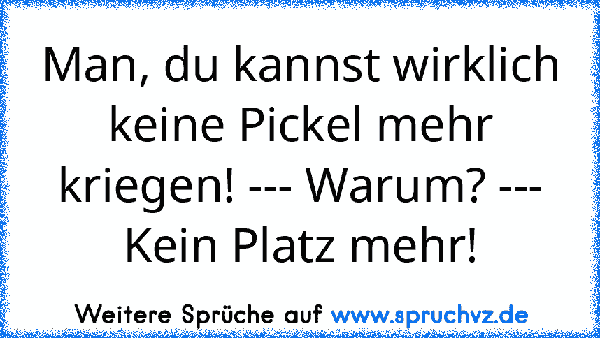 Man, du kannst wirklich keine Pickel mehr kriegen! --- Warum? --- Kein Platz mehr!