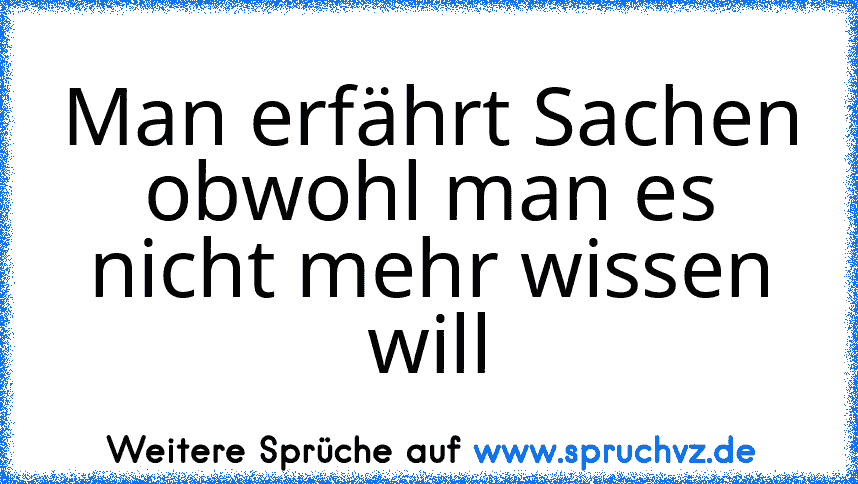 Man erfährt Sachen obwohl man es nicht mehr wissen will