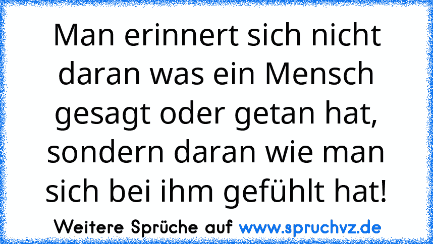 Man erinnert sich nicht daran was ein Mensch gesagt oder getan hat, sondern daran wie man sich bei ihm gefühlt hat!