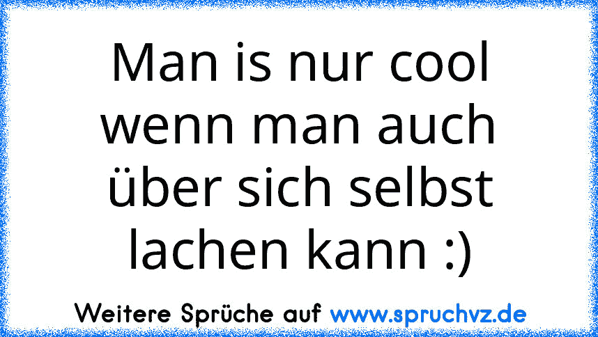 Man is nur cool wenn man auch über sich selbst lachen kann :)