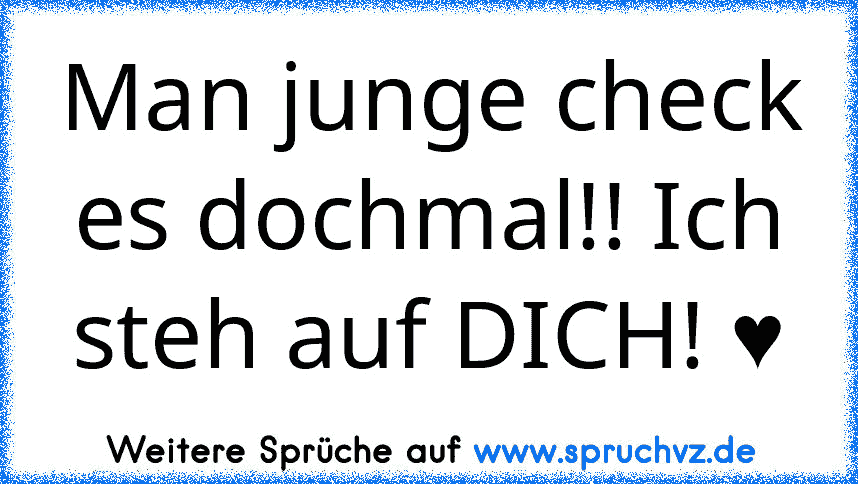 Man junge check es dochmal!! Ich steh auf DICH! ♥