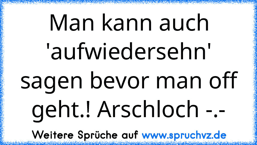 Man kann auch 'aufwiedersehn' sagen bevor man off geht.! Arschloch -.-