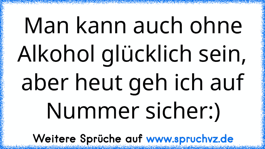 Man kann auch ohne Alkohol glücklich sein, aber heut geh ich auf Nummer sicher:)