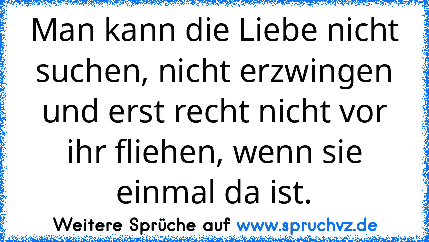 Man kann die Liebe nicht suchen, nicht erzwingen und erst recht nicht vor ihr fliehen, wenn sie einmal da ist.