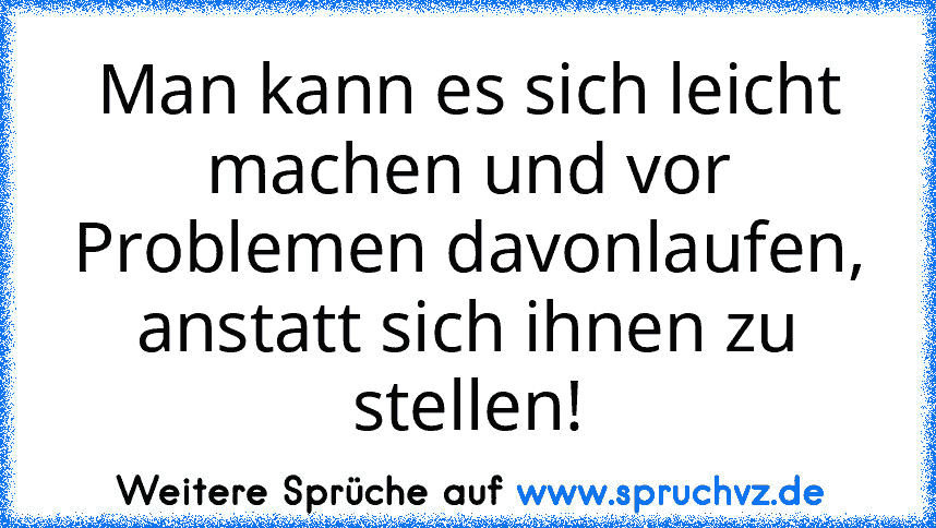 Man kann es sich leicht machen und vor Problemen davonlaufen, anstatt sich ihnen zu stellen!