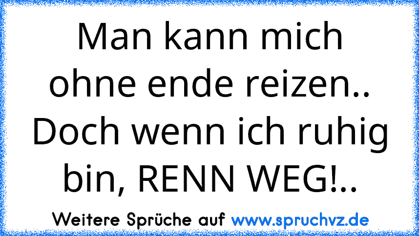 Man kann mich ohne ende reizen.. Doch wenn ich ruhig bin, RENN WEG!..