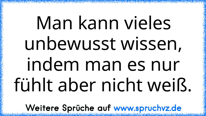 Man kann vieles unbewusst wissen, indem man es nur fühlt aber nicht weiß.