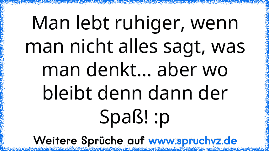 Man lebt ruhiger, wenn man nicht alles sagt, was man denkt... aber wo bleibt denn dann der Spaß! :p