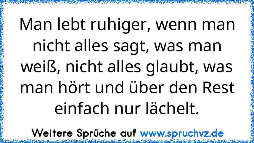 Man lebt ruhiger, wenn man nicht alles sagt, was man weiß, nicht alles glaubt, was man hört und über den Rest einfach nur lächelt.