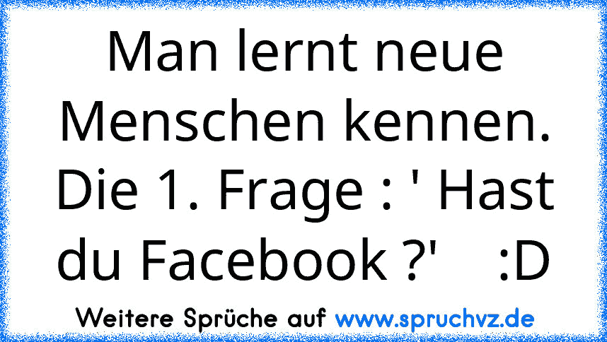 Man lernt neue Menschen kennen.
Die 1. Frage : ' Hast du Facebook ?'    :D