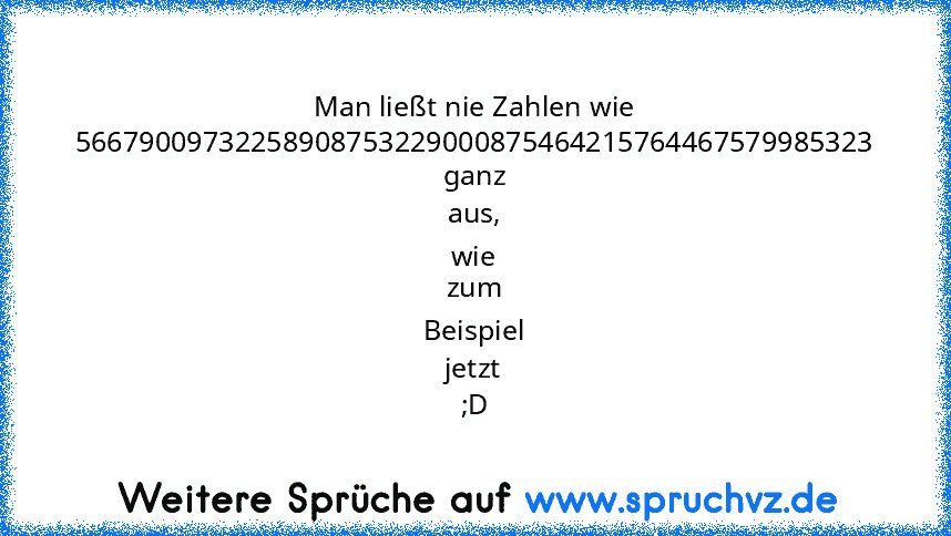 Man ließt nie Zahlen wie 56679009732258908753229000875464215764467579985323 ganz aus, wie zum Beispiel jetzt ;D